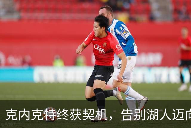 克内克特终获契机，告别湖人迈向新阶段