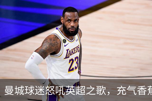 曼城球迷怒吼英超之歌，充气香蕉掀起狂潮