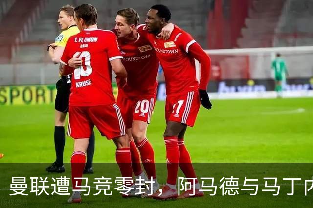曼联遭马竞零封，阿马德与马丁内斯联合发声批评